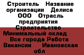 Строитель › Название организации ­ Делиса, ООО › Отрасль предприятия ­ Строительство › Минимальный оклад ­ 1 - Все города Работа » Вакансии   . Ивановская обл.